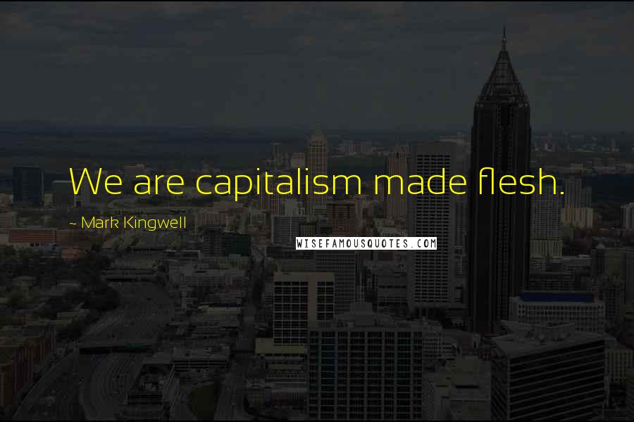 Mark Kingwell Quotes: We are capitalism made flesh.