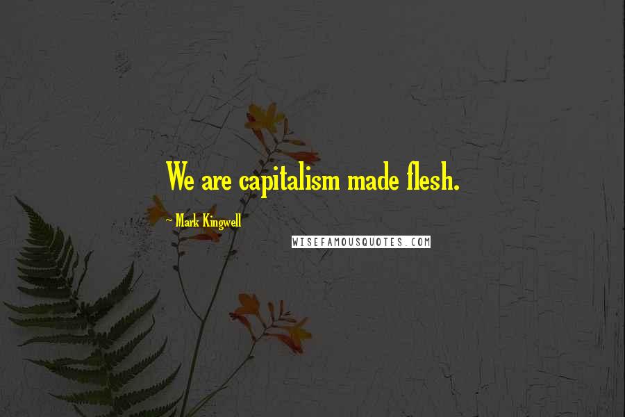 Mark Kingwell Quotes: We are capitalism made flesh.