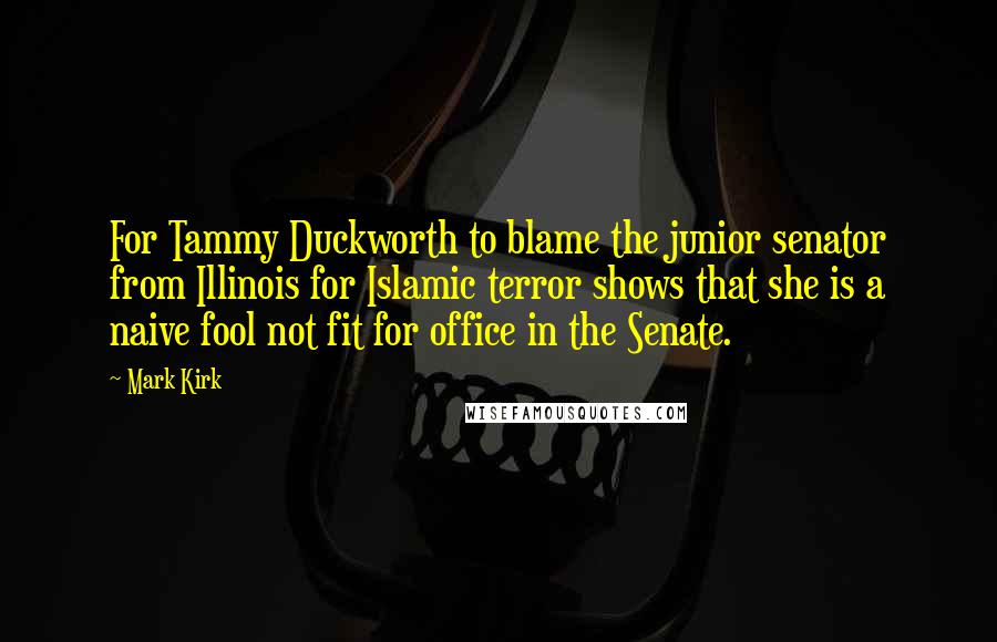 Mark Kirk Quotes: For Tammy Duckworth to blame the junior senator from Illinois for Islamic terror shows that she is a naive fool not fit for office in the Senate.