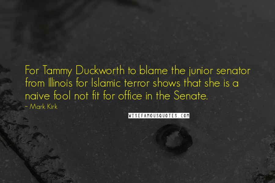 Mark Kirk Quotes: For Tammy Duckworth to blame the junior senator from Illinois for Islamic terror shows that she is a naive fool not fit for office in the Senate.