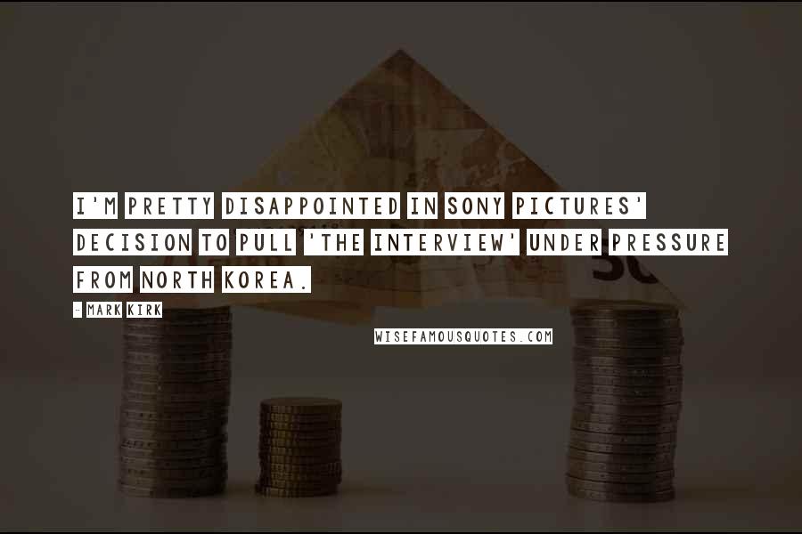Mark Kirk Quotes: I'm pretty disappointed in Sony Pictures' decision to pull 'The Interview' under pressure from North Korea.