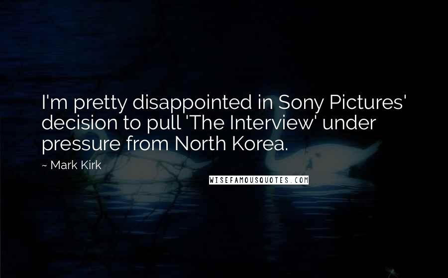 Mark Kirk Quotes: I'm pretty disappointed in Sony Pictures' decision to pull 'The Interview' under pressure from North Korea.