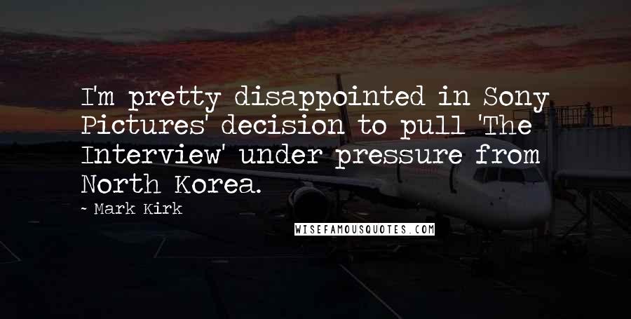 Mark Kirk Quotes: I'm pretty disappointed in Sony Pictures' decision to pull 'The Interview' under pressure from North Korea.