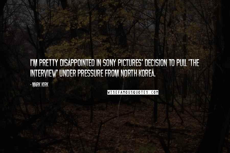 Mark Kirk Quotes: I'm pretty disappointed in Sony Pictures' decision to pull 'The Interview' under pressure from North Korea.
