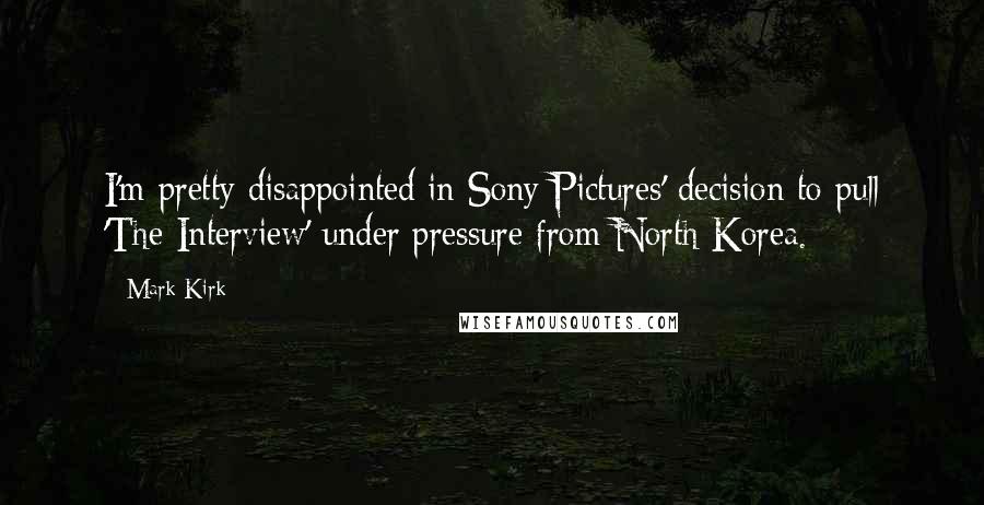 Mark Kirk Quotes: I'm pretty disappointed in Sony Pictures' decision to pull 'The Interview' under pressure from North Korea.
