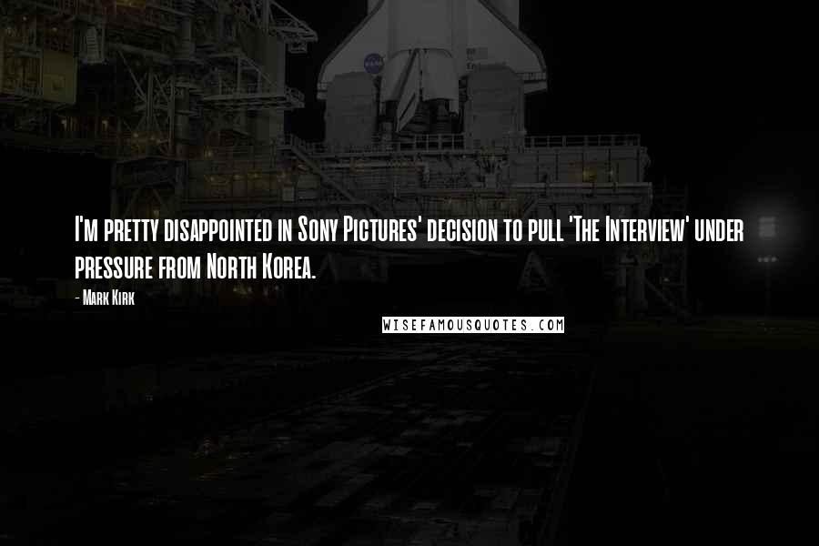 Mark Kirk Quotes: I'm pretty disappointed in Sony Pictures' decision to pull 'The Interview' under pressure from North Korea.