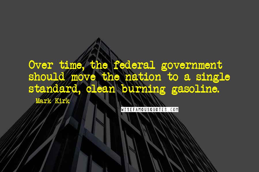 Mark Kirk Quotes: Over time, the federal government should move the nation to a single standard, clean-burning gasoline.