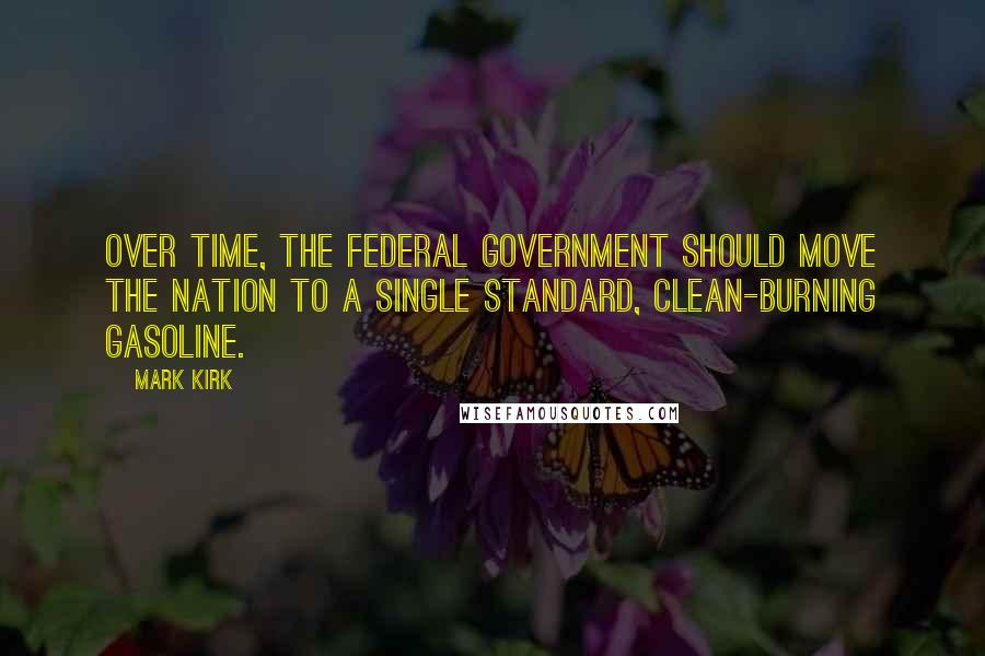 Mark Kirk Quotes: Over time, the federal government should move the nation to a single standard, clean-burning gasoline.
