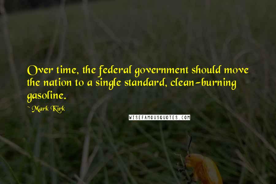 Mark Kirk Quotes: Over time, the federal government should move the nation to a single standard, clean-burning gasoline.