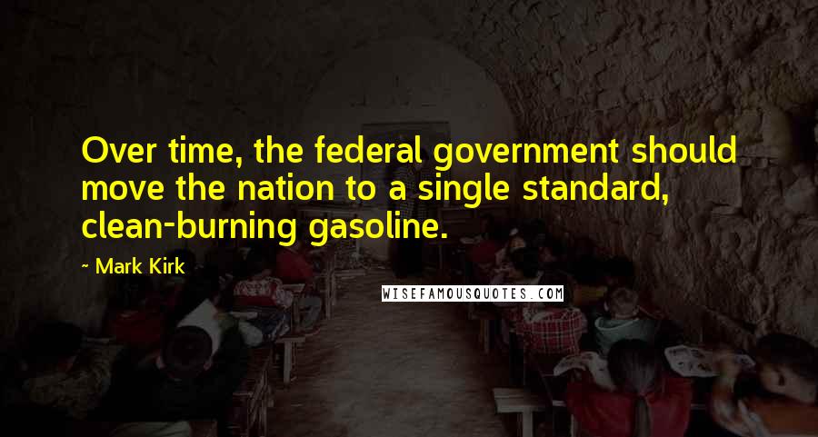 Mark Kirk Quotes: Over time, the federal government should move the nation to a single standard, clean-burning gasoline.