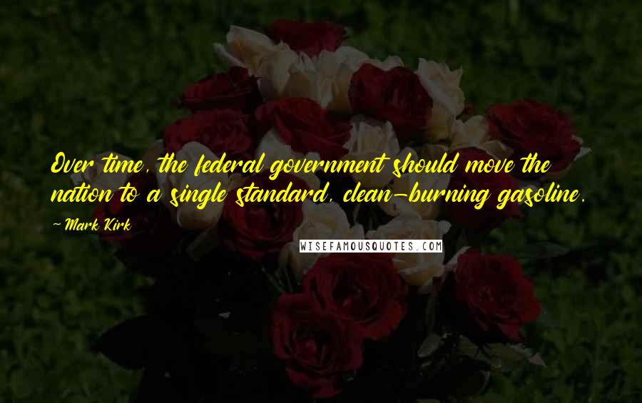 Mark Kirk Quotes: Over time, the federal government should move the nation to a single standard, clean-burning gasoline.