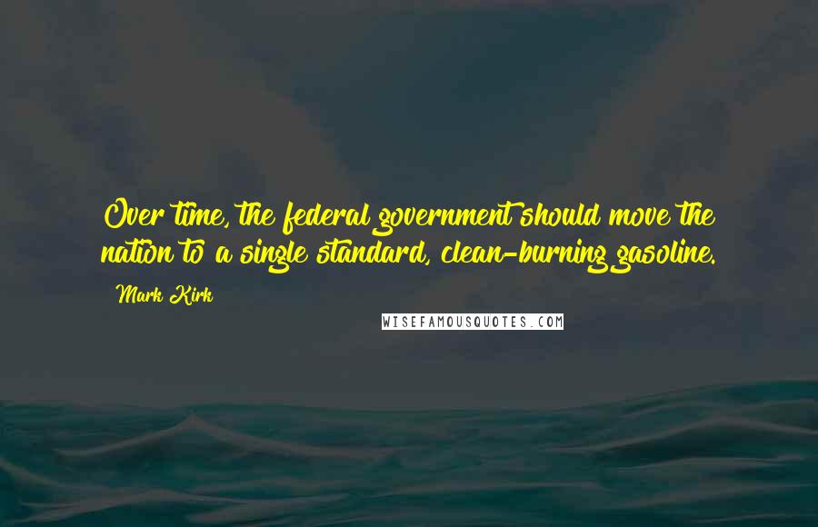 Mark Kirk Quotes: Over time, the federal government should move the nation to a single standard, clean-burning gasoline.