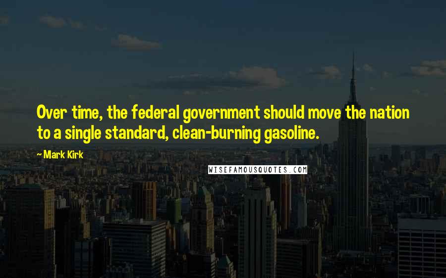 Mark Kirk Quotes: Over time, the federal government should move the nation to a single standard, clean-burning gasoline.
