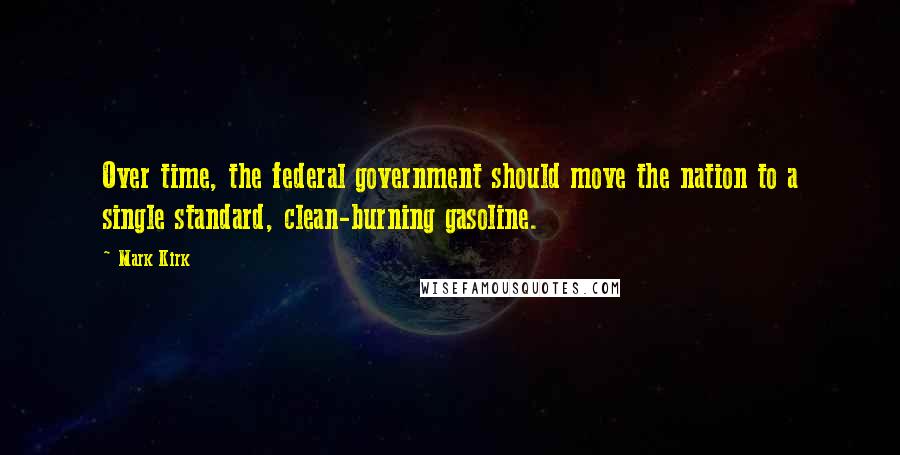Mark Kirk Quotes: Over time, the federal government should move the nation to a single standard, clean-burning gasoline.