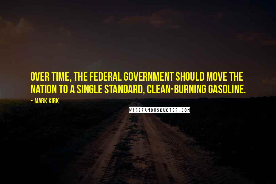 Mark Kirk Quotes: Over time, the federal government should move the nation to a single standard, clean-burning gasoline.