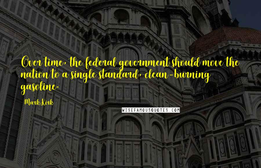 Mark Kirk Quotes: Over time, the federal government should move the nation to a single standard, clean-burning gasoline.