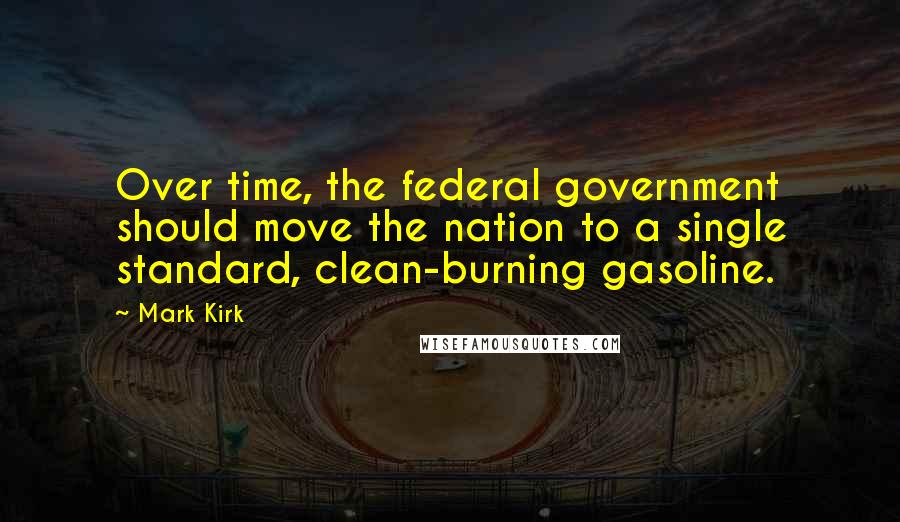 Mark Kirk Quotes: Over time, the federal government should move the nation to a single standard, clean-burning gasoline.