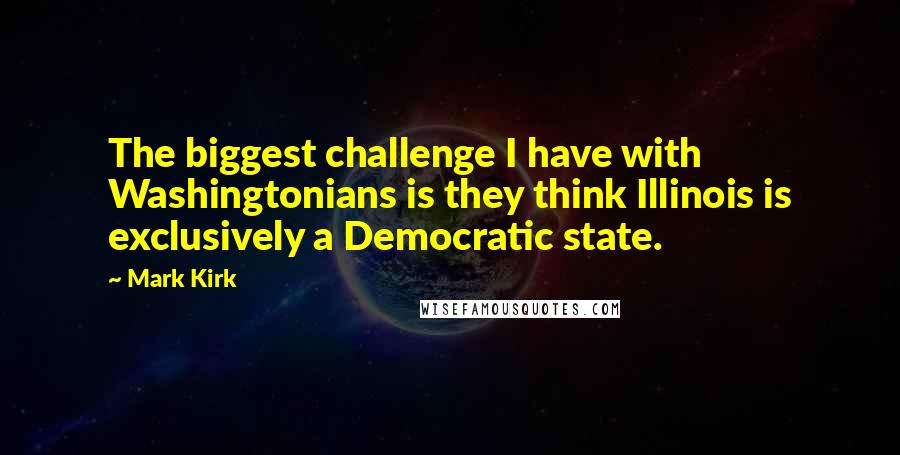 Mark Kirk Quotes: The biggest challenge I have with Washingtonians is they think Illinois is exclusively a Democratic state.