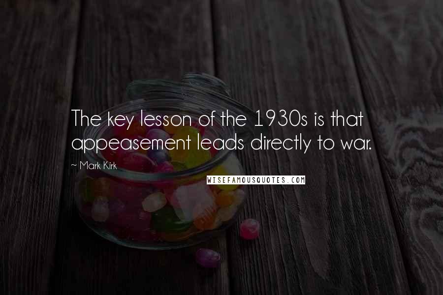 Mark Kirk Quotes: The key lesson of the 1930s is that appeasement leads directly to war.