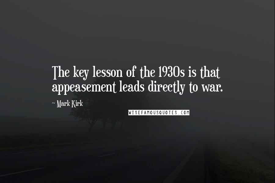 Mark Kirk Quotes: The key lesson of the 1930s is that appeasement leads directly to war.