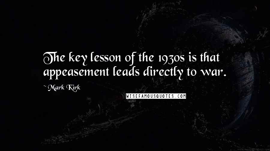 Mark Kirk Quotes: The key lesson of the 1930s is that appeasement leads directly to war.