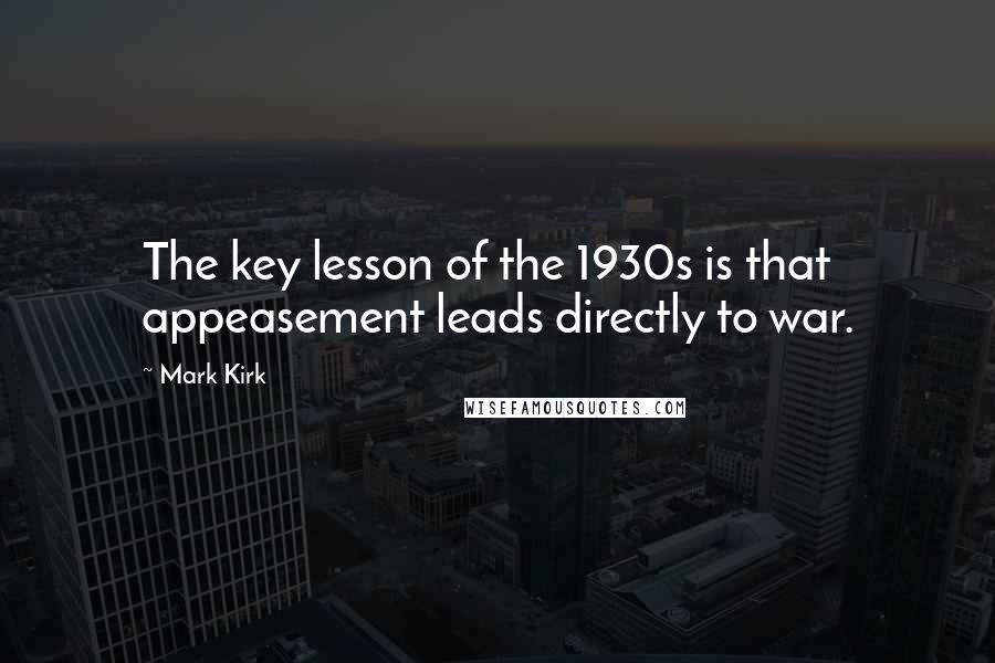 Mark Kirk Quotes: The key lesson of the 1930s is that appeasement leads directly to war.