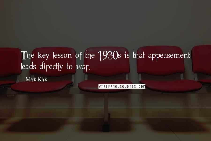 Mark Kirk Quotes: The key lesson of the 1930s is that appeasement leads directly to war.