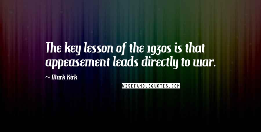 Mark Kirk Quotes: The key lesson of the 1930s is that appeasement leads directly to war.