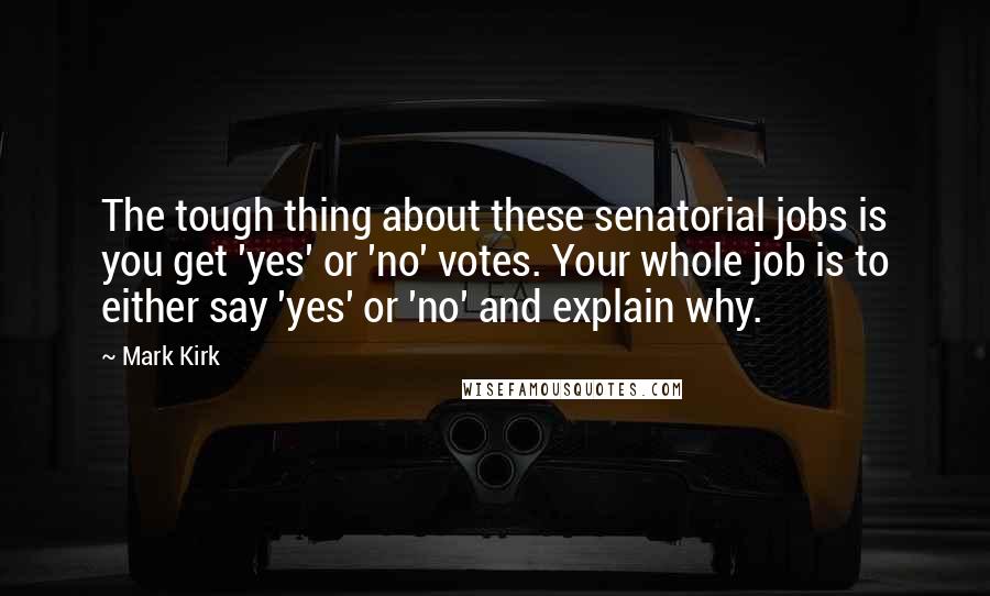 Mark Kirk Quotes: The tough thing about these senatorial jobs is you get 'yes' or 'no' votes. Your whole job is to either say 'yes' or 'no' and explain why.