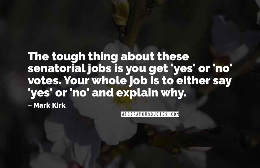 Mark Kirk Quotes: The tough thing about these senatorial jobs is you get 'yes' or 'no' votes. Your whole job is to either say 'yes' or 'no' and explain why.