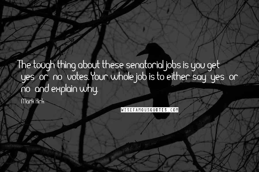 Mark Kirk Quotes: The tough thing about these senatorial jobs is you get 'yes' or 'no' votes. Your whole job is to either say 'yes' or 'no' and explain why.