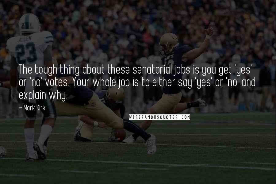 Mark Kirk Quotes: The tough thing about these senatorial jobs is you get 'yes' or 'no' votes. Your whole job is to either say 'yes' or 'no' and explain why.