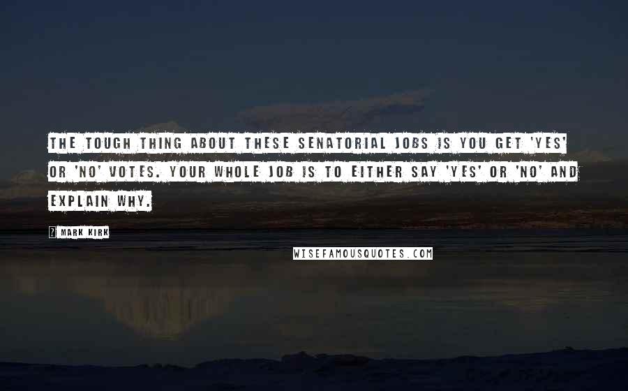 Mark Kirk Quotes: The tough thing about these senatorial jobs is you get 'yes' or 'no' votes. Your whole job is to either say 'yes' or 'no' and explain why.