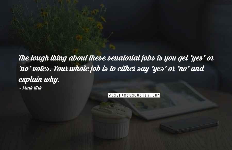 Mark Kirk Quotes: The tough thing about these senatorial jobs is you get 'yes' or 'no' votes. Your whole job is to either say 'yes' or 'no' and explain why.