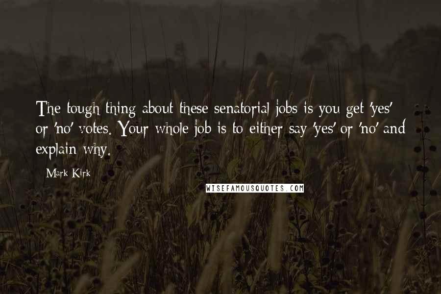 Mark Kirk Quotes: The tough thing about these senatorial jobs is you get 'yes' or 'no' votes. Your whole job is to either say 'yes' or 'no' and explain why.