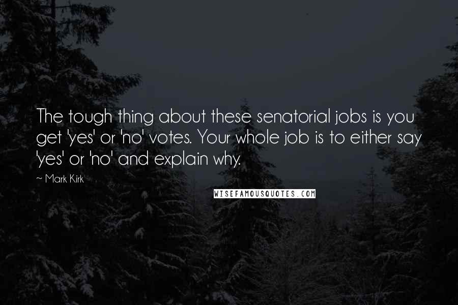 Mark Kirk Quotes: The tough thing about these senatorial jobs is you get 'yes' or 'no' votes. Your whole job is to either say 'yes' or 'no' and explain why.