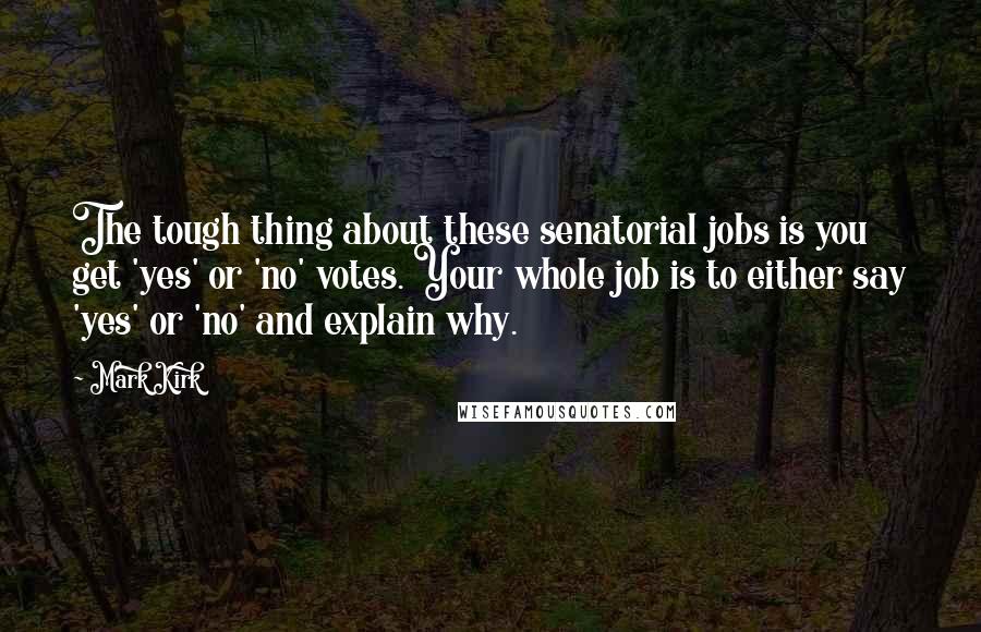 Mark Kirk Quotes: The tough thing about these senatorial jobs is you get 'yes' or 'no' votes. Your whole job is to either say 'yes' or 'no' and explain why.