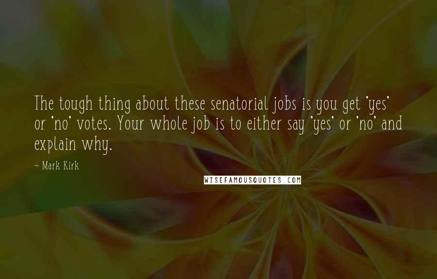 Mark Kirk Quotes: The tough thing about these senatorial jobs is you get 'yes' or 'no' votes. Your whole job is to either say 'yes' or 'no' and explain why.