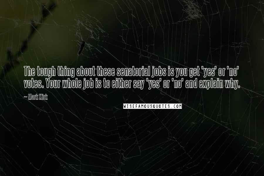 Mark Kirk Quotes: The tough thing about these senatorial jobs is you get 'yes' or 'no' votes. Your whole job is to either say 'yes' or 'no' and explain why.