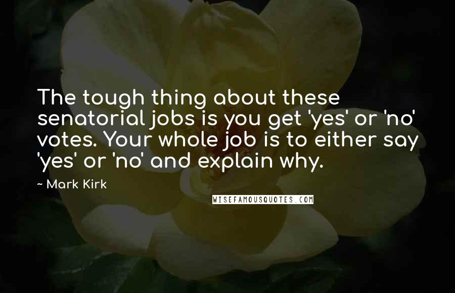 Mark Kirk Quotes: The tough thing about these senatorial jobs is you get 'yes' or 'no' votes. Your whole job is to either say 'yes' or 'no' and explain why.