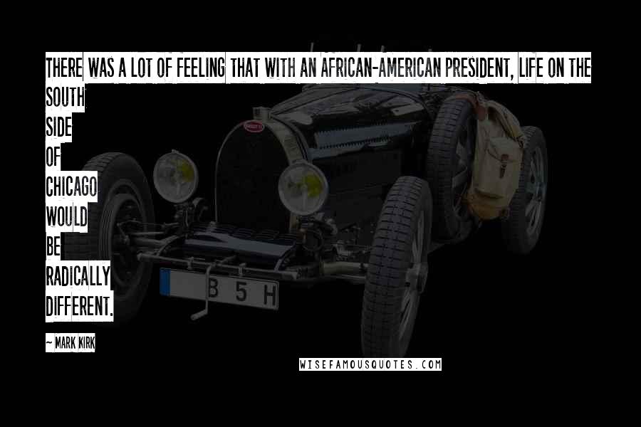 Mark Kirk Quotes: There was a lot of feeling that with an African-American president, life on the South Side of Chicago would be radically different.