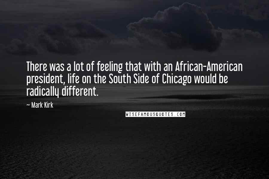 Mark Kirk Quotes: There was a lot of feeling that with an African-American president, life on the South Side of Chicago would be radically different.