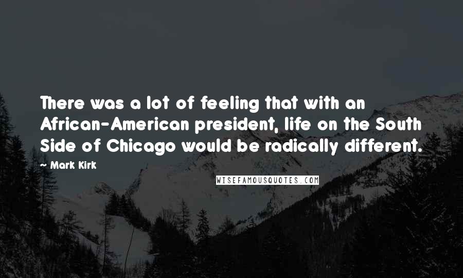 Mark Kirk Quotes: There was a lot of feeling that with an African-American president, life on the South Side of Chicago would be radically different.