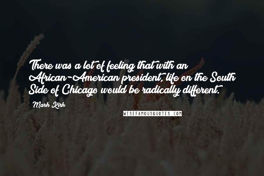 Mark Kirk Quotes: There was a lot of feeling that with an African-American president, life on the South Side of Chicago would be radically different.