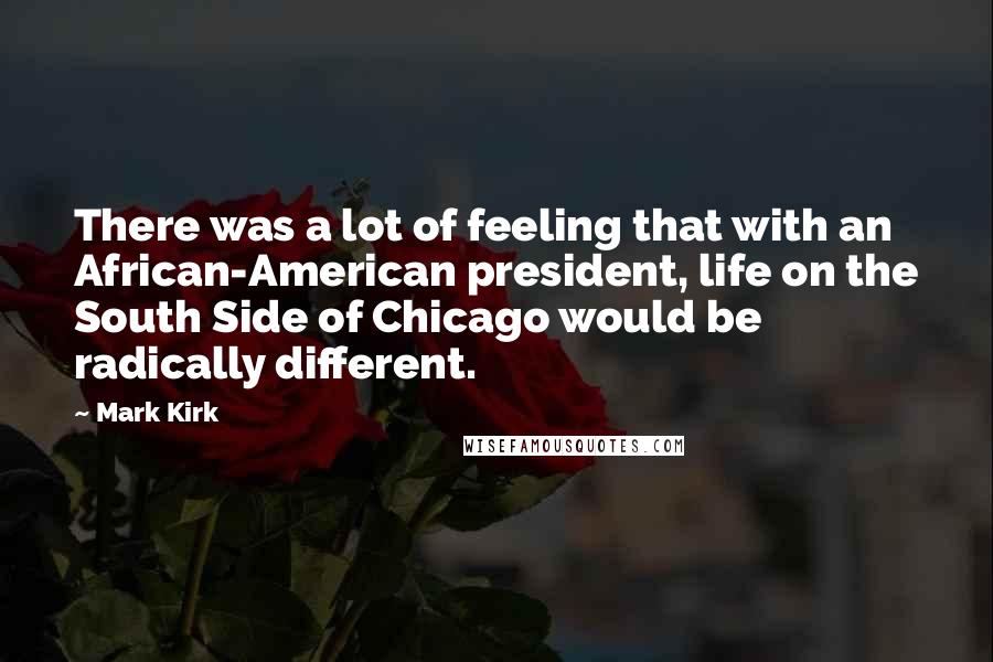 Mark Kirk Quotes: There was a lot of feeling that with an African-American president, life on the South Side of Chicago would be radically different.