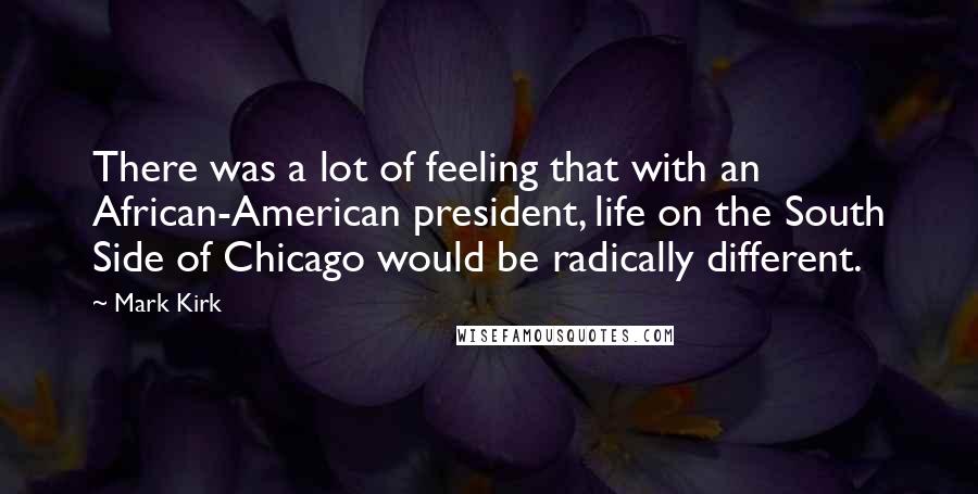 Mark Kirk Quotes: There was a lot of feeling that with an African-American president, life on the South Side of Chicago would be radically different.