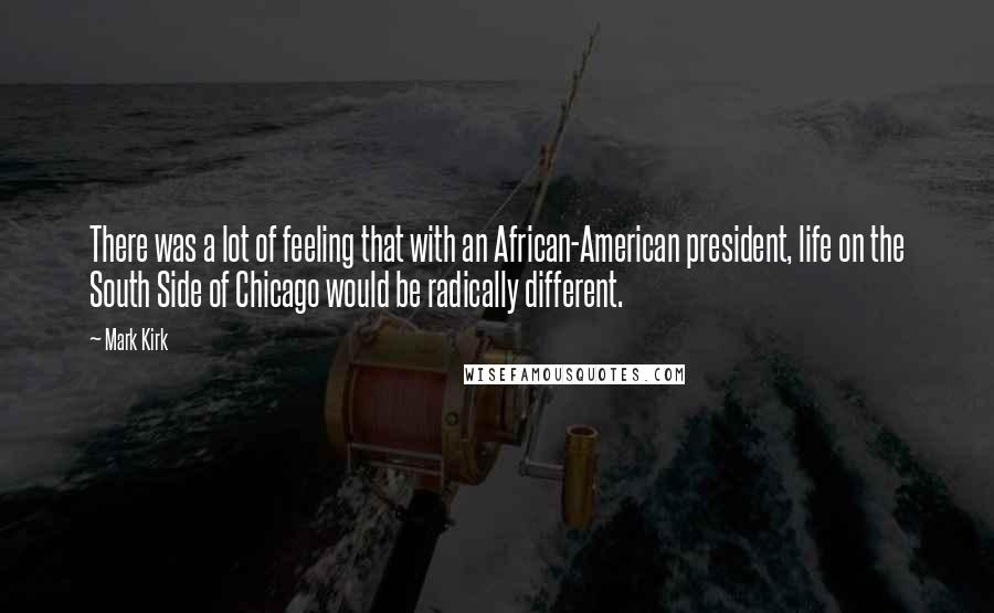 Mark Kirk Quotes: There was a lot of feeling that with an African-American president, life on the South Side of Chicago would be radically different.