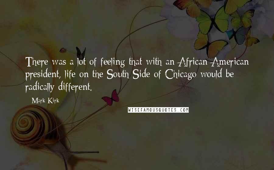 Mark Kirk Quotes: There was a lot of feeling that with an African-American president, life on the South Side of Chicago would be radically different.