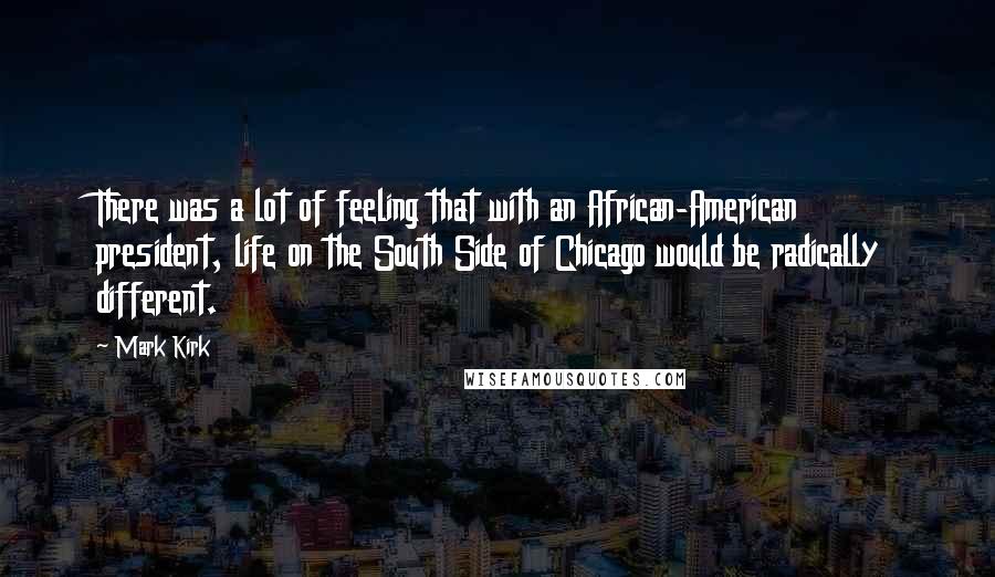 Mark Kirk Quotes: There was a lot of feeling that with an African-American president, life on the South Side of Chicago would be radically different.