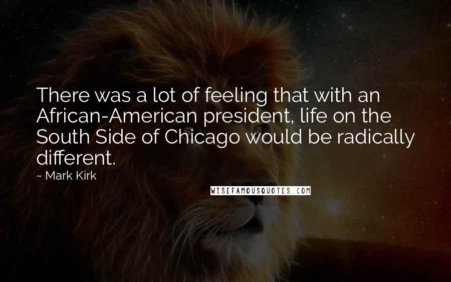 Mark Kirk Quotes: There was a lot of feeling that with an African-American president, life on the South Side of Chicago would be radically different.